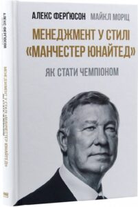 «Менеджмент у стилі "Манчестер Юнайтед" Як стати чемпіоном» Алекс Фергюсон, Майкл Моріц